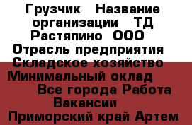 Грузчик › Название организации ­ ТД Растяпино, ООО › Отрасль предприятия ­ Складское хозяйство › Минимальный оклад ­ 15 000 - Все города Работа » Вакансии   . Приморский край,Артем г.